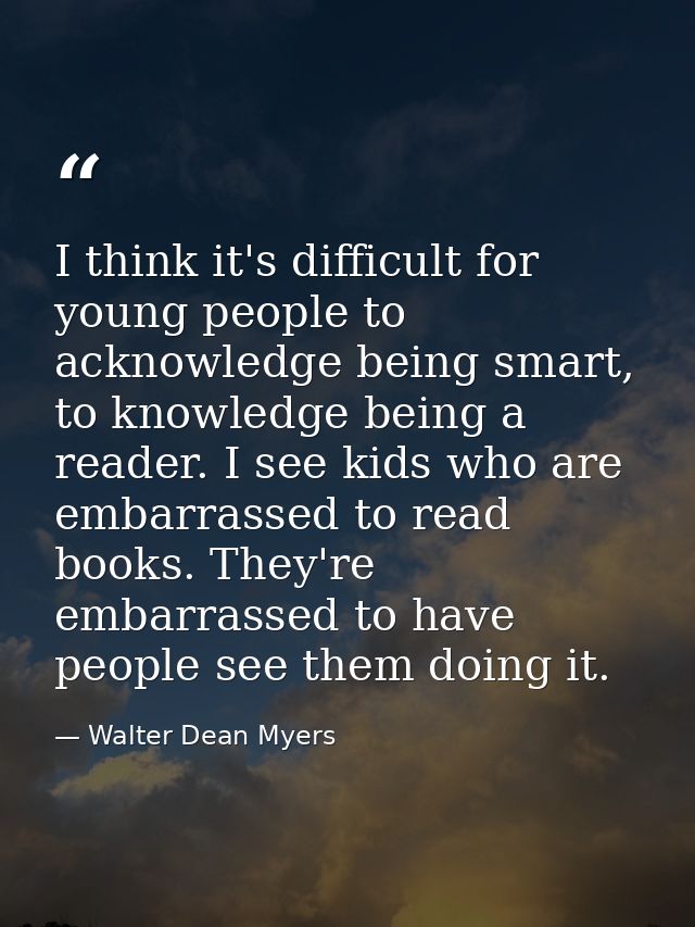 I think it's difficult for young people to acknowledge being smart, to knowledge being a reader. I see kids who are emba — Walter Dean Myers