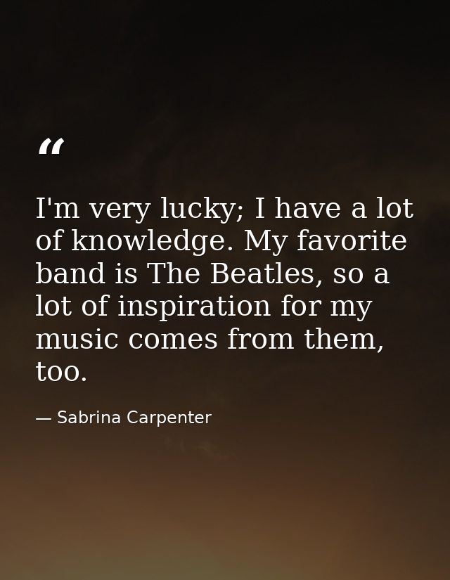 I'm very lucky; I have a lot of knowledge. My favorite band is The Beatles, so a lot of inspiration for my music comes f — Sabrina Carpenter