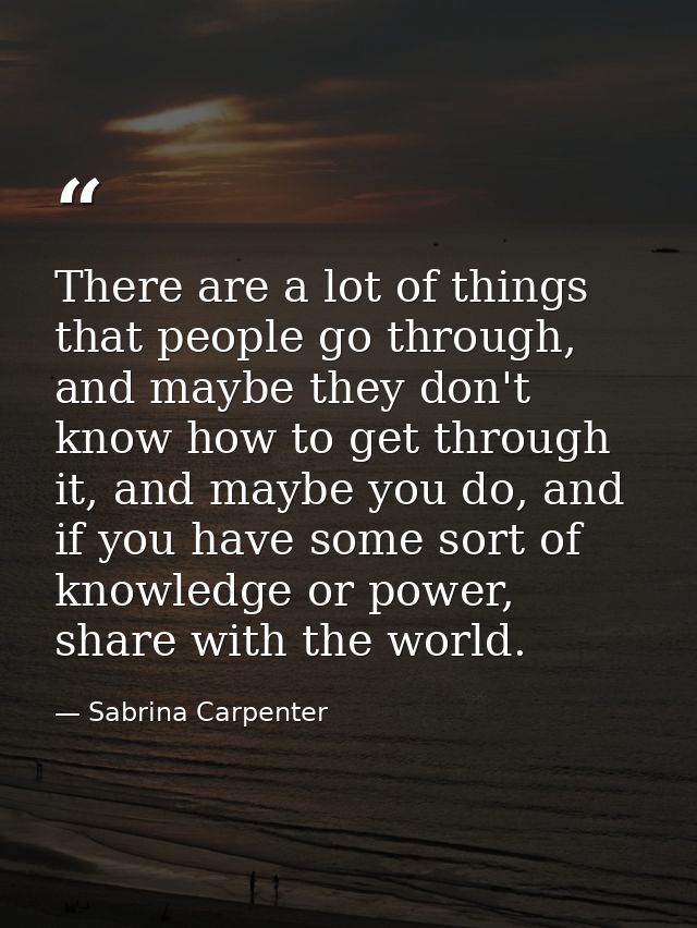 There are a lot of things that people go through, and maybe they don't know how to get through it, and maybe you do, and — Sabrina Carpenter