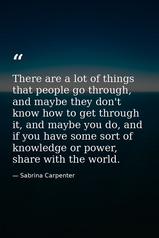 There are a lot of things that people go through, and maybe they don't know how to get through it, and maybe you do, and — Sabrina Carpenter
