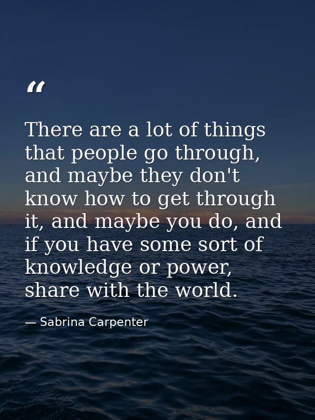 There are a lot of things that people go through, and maybe they don't know how to get through it, and maybe you do, and — Sabrina Carpenter