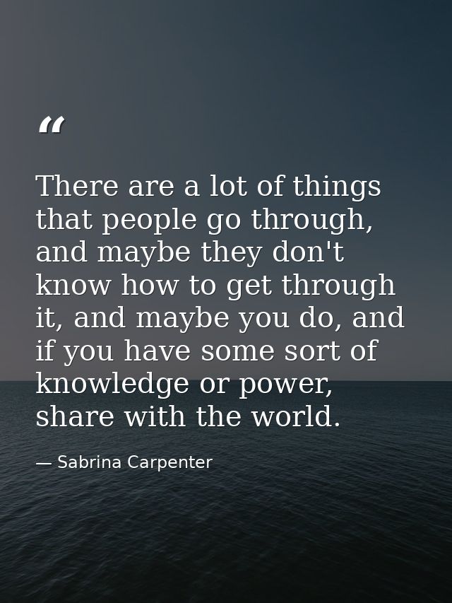 There are a lot of things that people go through, and maybe they don't know how to get through it, and maybe you do, and — Sabrina Carpenter