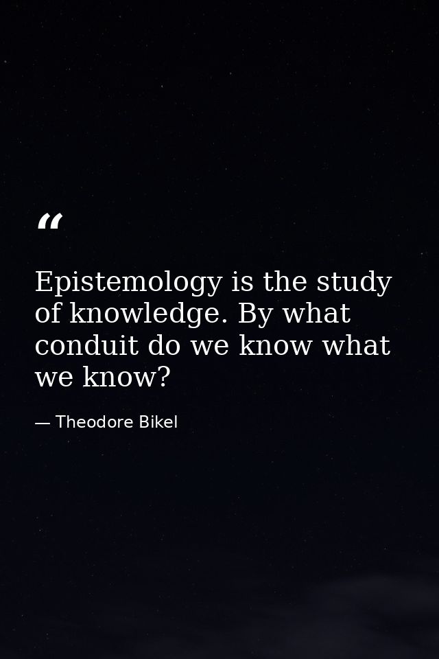 Epistemology is the study of knowledge. By what conduit do we know what we know? — Theodore Bikel