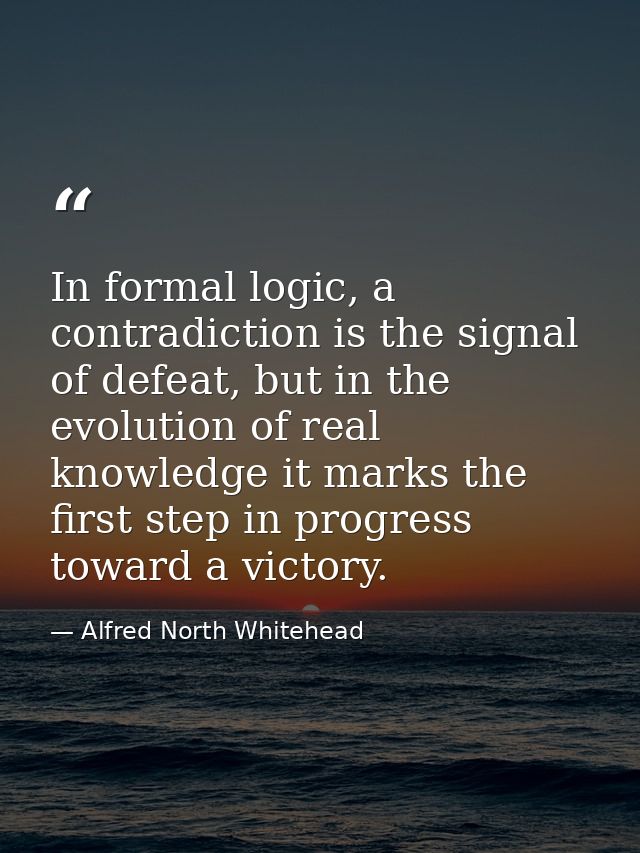 In formal logic, a contradiction is the signal of defeat, but in the evolution of real knowledge it marks the first step — Alfred North Whitehead