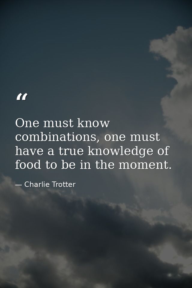 One must know combinations, one must have a true knowledge of food to be in the moment. — Charlie Trotter
