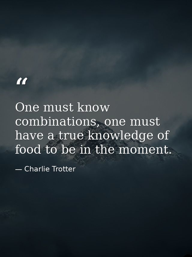 One must know combinations, one must have a true knowledge of food to be in the moment. — Charlie Trotter