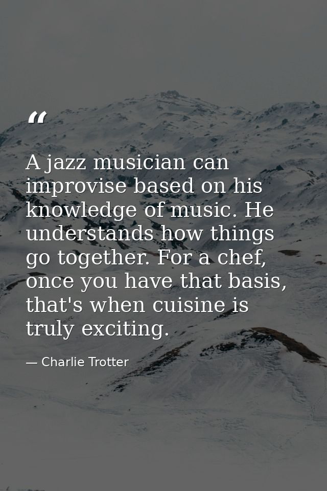 A jazz musician can improvise based on his knowledge of music. He understands how things go together. For a chef, once y — Charlie Trotter