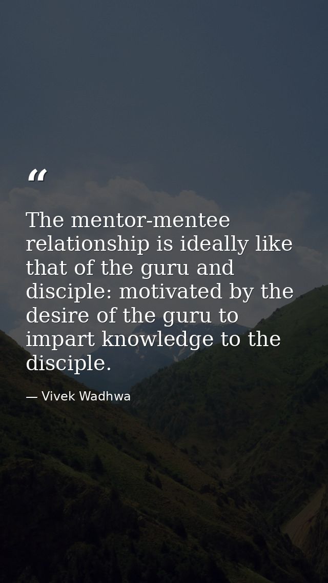 The mentor-mentee relationship is ideally like that of the guru and disciple: motivated by the desire of the guru to imp — Vivek Wadhwa