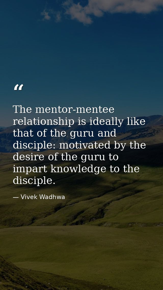 The mentor-mentee relationship is ideally like that of the guru and disciple: motivated by the desire of the guru to imp — Vivek Wadhwa