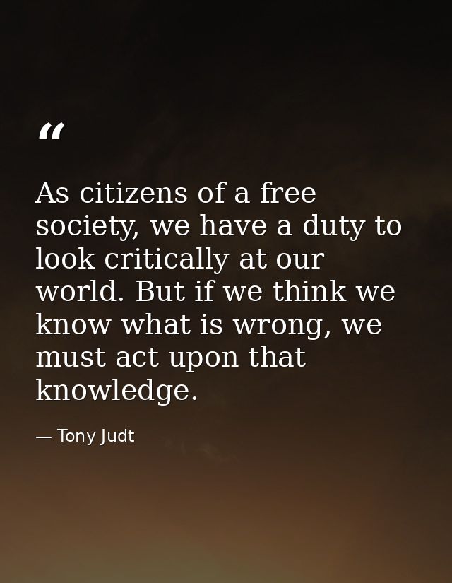 As citizens of a free society, we have a duty to look critically at our world. But if we think we know what is wrong, we — Tony Judt