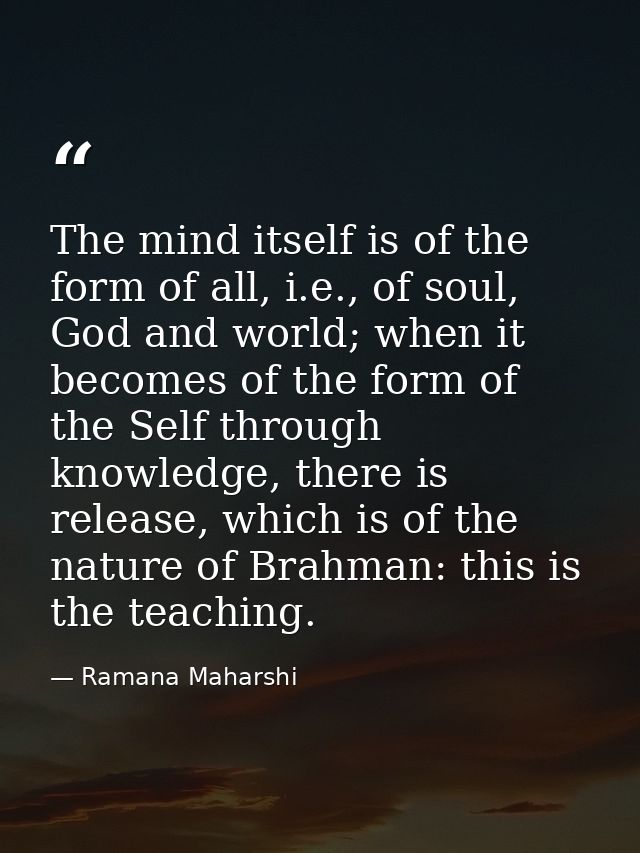 The mind itself is of the form of all, i.e., of soul, God and world; when it becomes of the form of the Self through kno — Ramana Maharshi