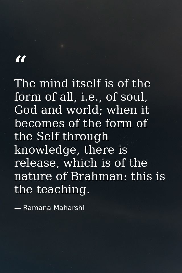 The mind itself is of the form of all, i.e., of soul, God and world; when it becomes of the form of the Self through kno — Ramana Maharshi