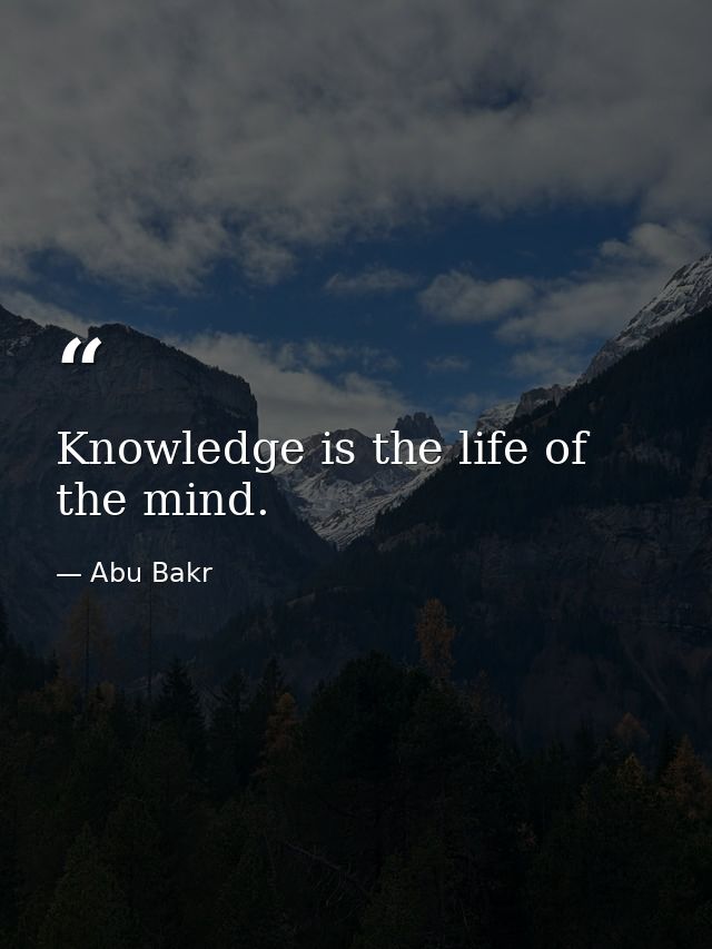 Knowledge is the life of the mind. — Abu Bakr