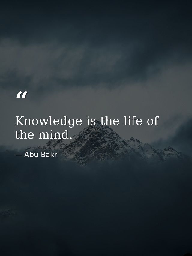 Knowledge is the life of the mind. — Abu Bakr