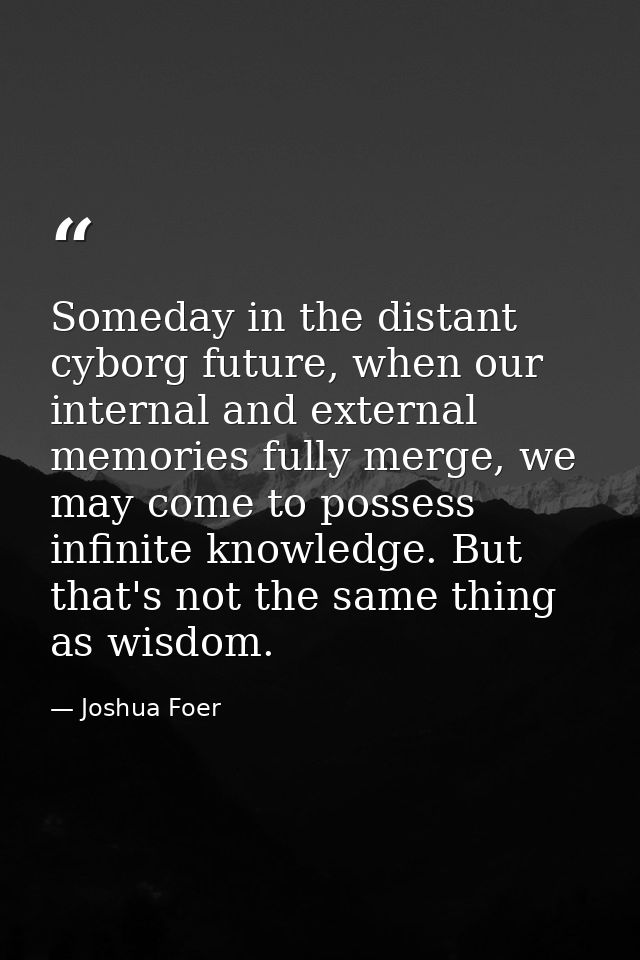Someday in the distant cyborg future, when our internal and external memories fully merge, we may come to possess infini — Joshua Foer