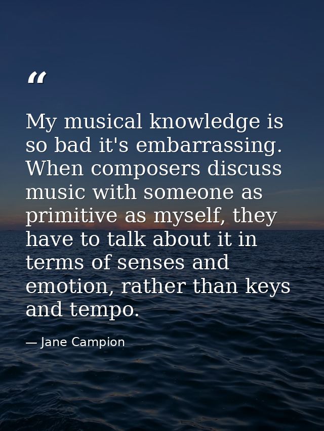 My musical knowledge is so bad it's embarrassing. When composers discuss music with someone as primitive as myself, they — Jane Campion