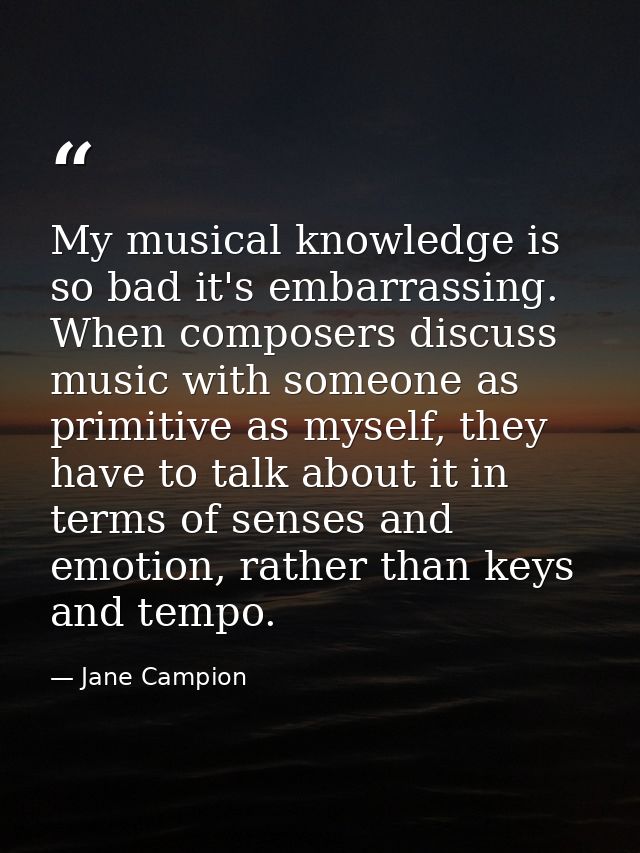 My musical knowledge is so bad it's embarrassing. When composers discuss music with someone as primitive as myself, they — Jane Campion