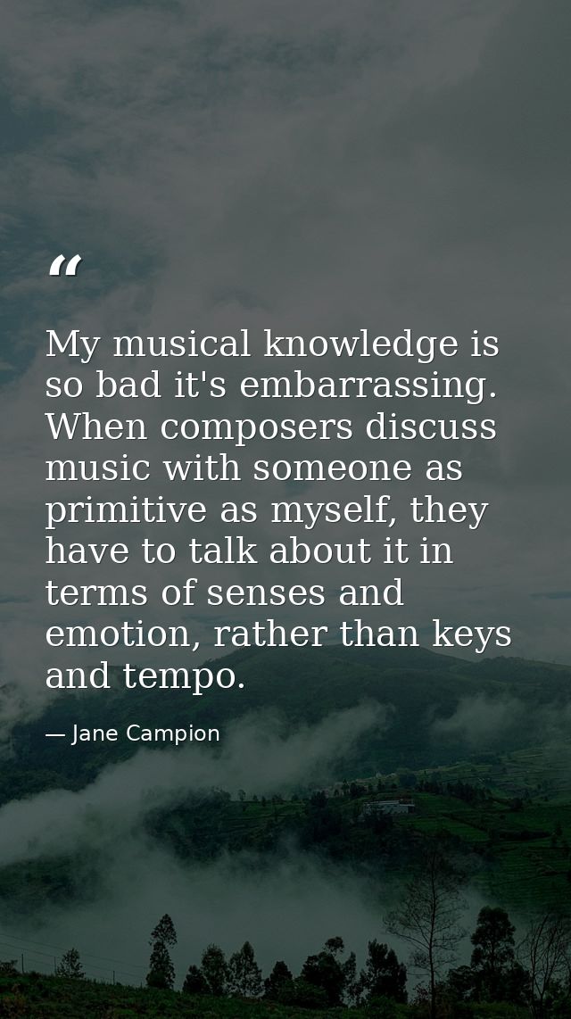 My musical knowledge is so bad it's embarrassing. When composers discuss music with someone as primitive as myself, they — Jane Campion