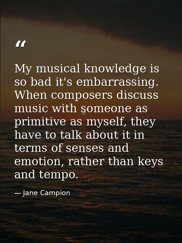 My musical knowledge is so bad it's embarrassing. When composers discuss music with someone as primitive as myself, they — Jane Campion