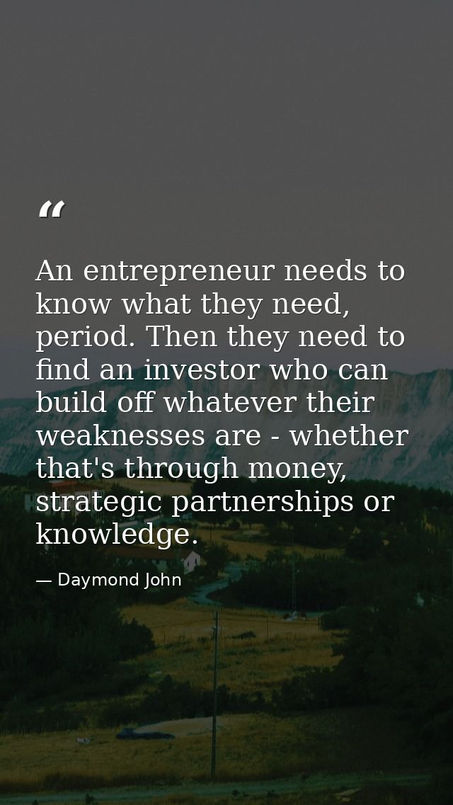 An entrepreneur needs to know what they need, period. Then they need to find an investor who can build off whatever thei — Daymond John