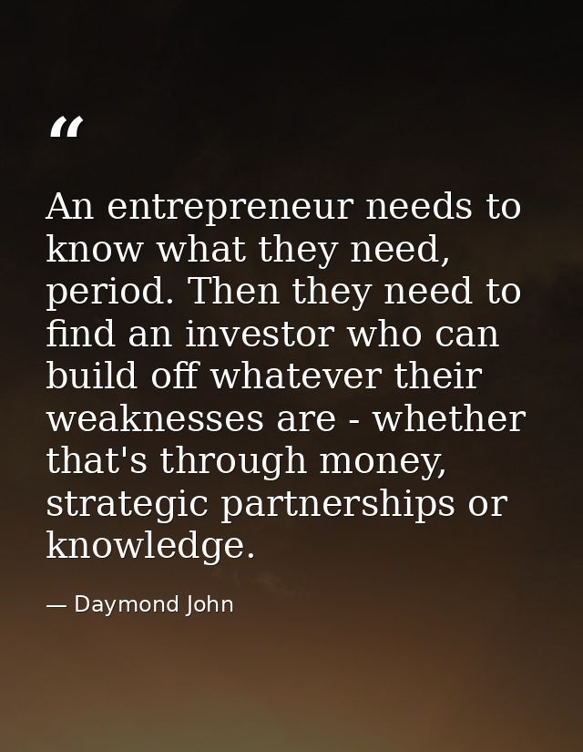An entrepreneur needs to know what they need, period. Then they need to find an investor who can build off whatever thei — Daymond John
