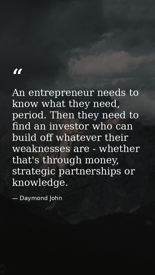 An entrepreneur needs to know what they need, period. Then they need to find an investor who can build off whatever thei — Daymond John