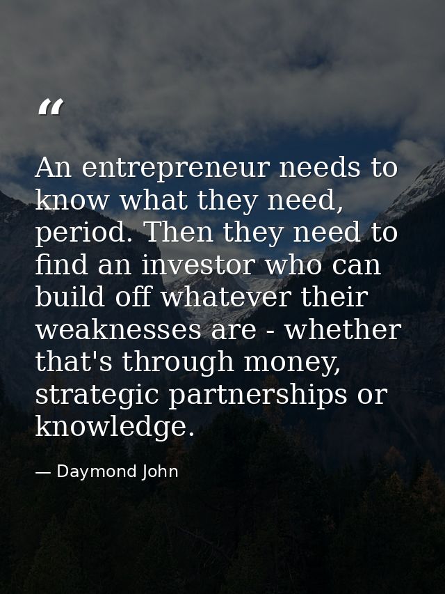 An entrepreneur needs to know what they need, period. Then they need to find an investor who can build off whatever thei — Daymond John