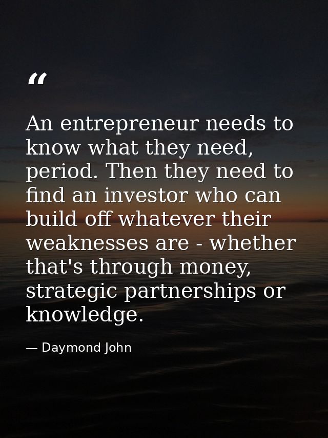 An entrepreneur needs to know what they need, period. Then they need to find an investor who can build off whatever thei — Daymond John