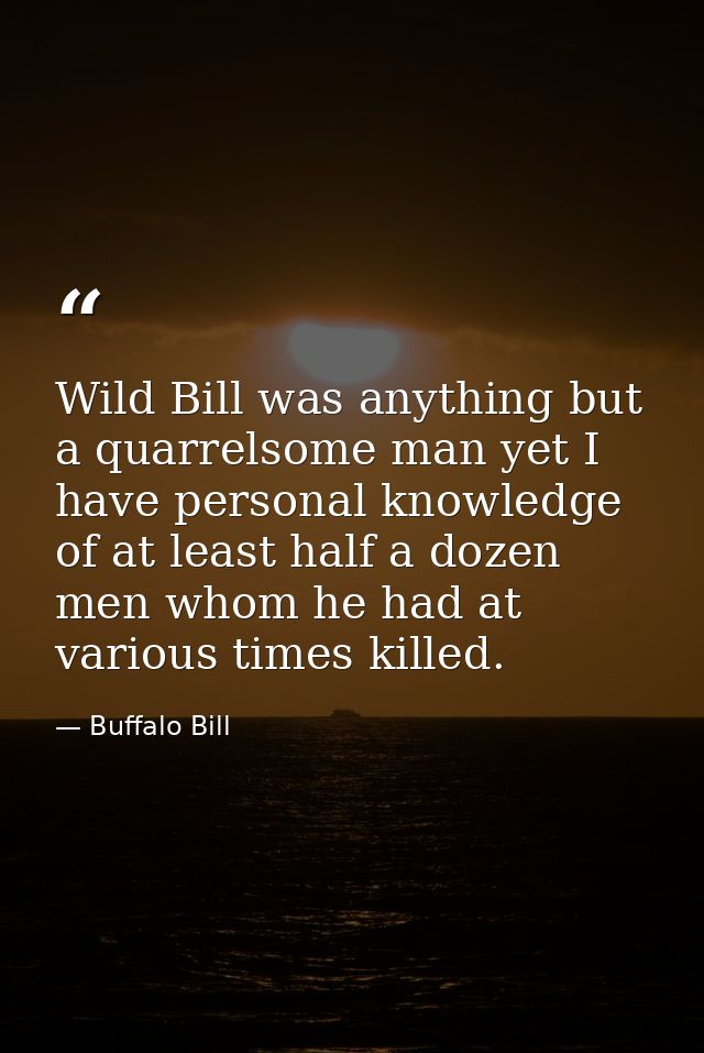 Wild Bill was anything but a quarrelsome man yet I have personal knowledge of at least half a dozen men whom he had at v — Buffalo Bill