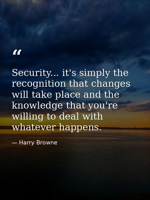 Security... it's simply the recognition that changes will take place and the knowledge that you're willing to deal with  — Harry Browne