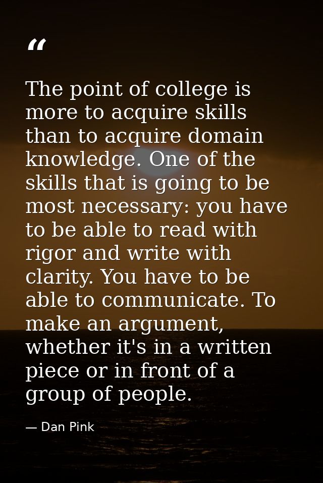The point of college is more to acquire skills than to acquire domain knowledge. One of the skills that is going to be m — Dan Pink