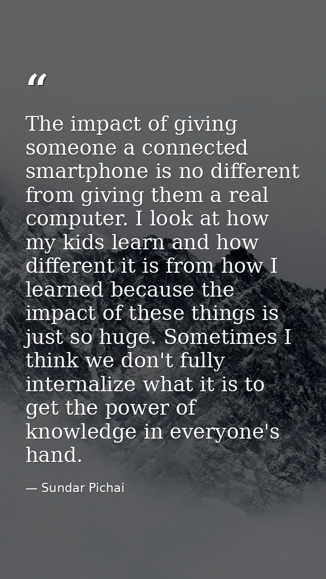 The impact of giving someone a connected smartphone is no different from giving them a real computer. I look at how my k — Sundar Pichai