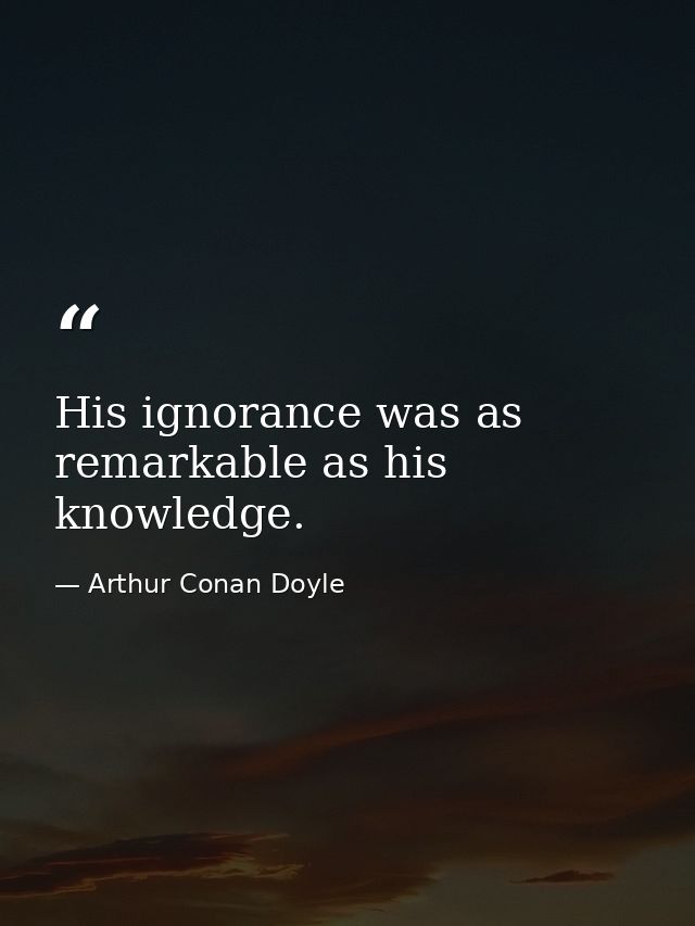 His ignorance was as remarkable as his knowledge. — Arthur Conan Doyle