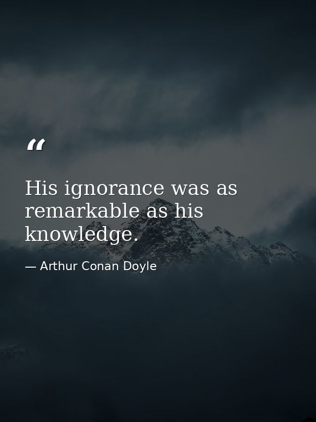 His ignorance was as remarkable as his knowledge. — Arthur Conan Doyle