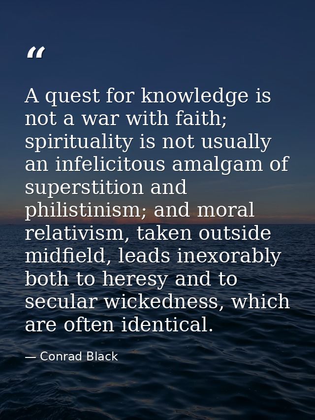 A quest for knowledge is not a war with faith; spirituality is not usually an infelicitous amalgam of superstition and p — Conrad Black