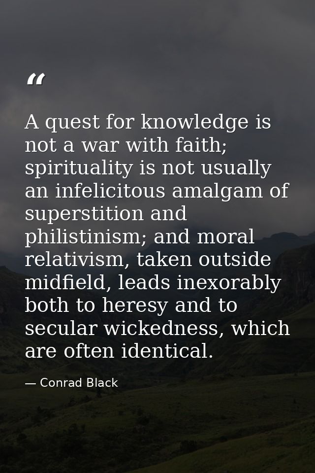 A quest for knowledge is not a war with faith; spirituality is not usually an infelicitous amalgam of superstition and p — Conrad Black