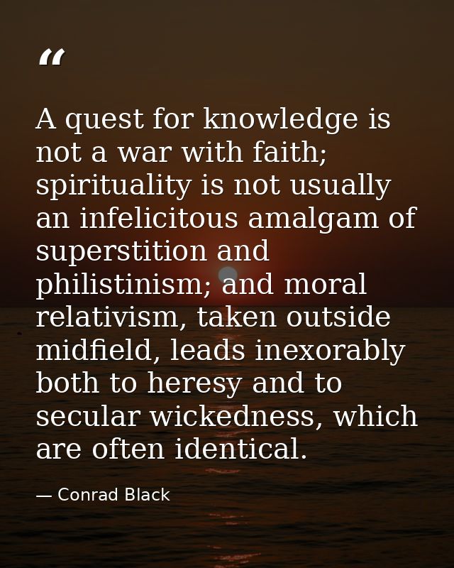 A quest for knowledge is not a war with faith; spirituality is not usually an infelicitous amalgam of superstition and p — Conrad Black