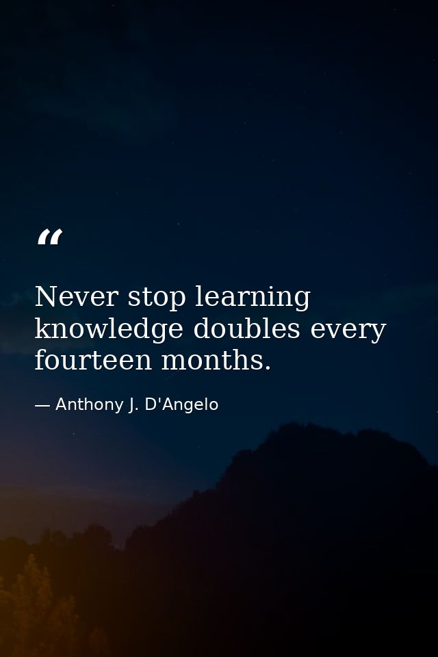 Never stop learning knowledge doubles every fourteen months. — Anthony J. D'Angelo