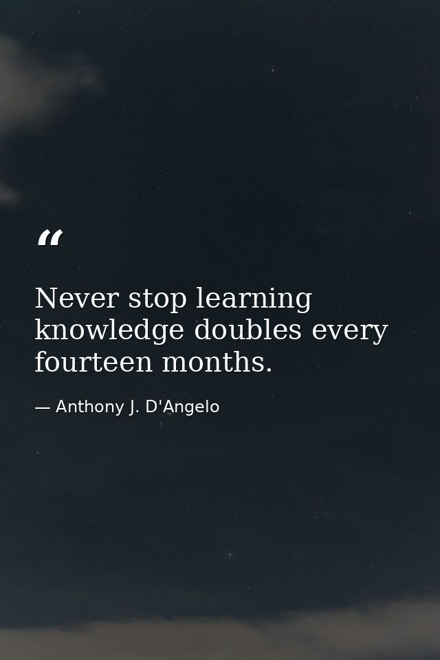 Never stop learning knowledge doubles every fourteen months. — Anthony J. D'Angelo