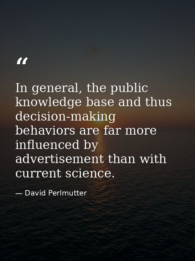 In general, the public knowledge base and thus decision-making behaviors are far more influenced by advertisement than w — David Perlmutter