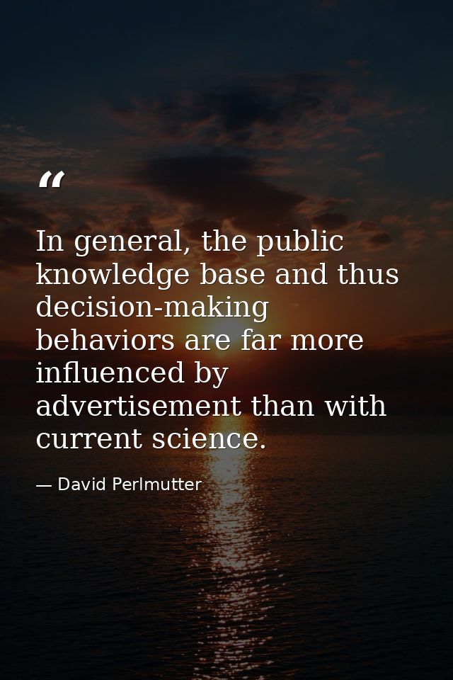 In general, the public knowledge base and thus decision-making behaviors are far more influenced by advertisement than w — David Perlmutter