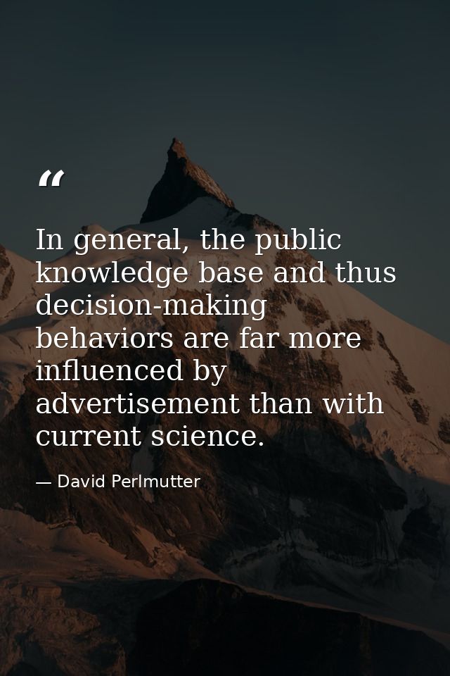 In general, the public knowledge base and thus decision-making behaviors are far more influenced by advertisement than w — David Perlmutter