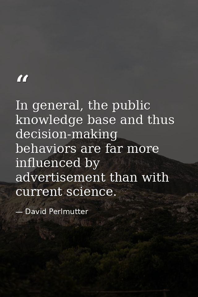In general, the public knowledge base and thus decision-making behaviors are far more influenced by advertisement than w — David Perlmutter