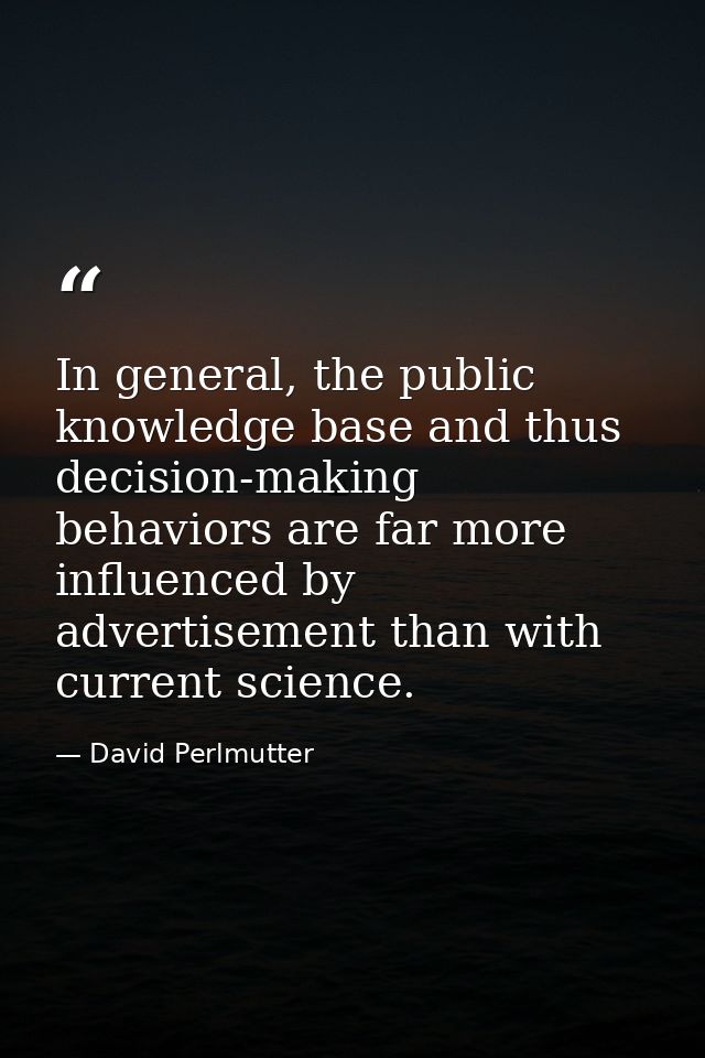 In general, the public knowledge base and thus decision-making behaviors are far more influenced by advertisement than w — David Perlmutter