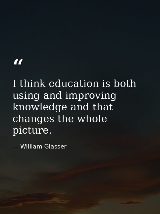I think education is both using and improving knowledge and that changes the whole picture. — William Glasser