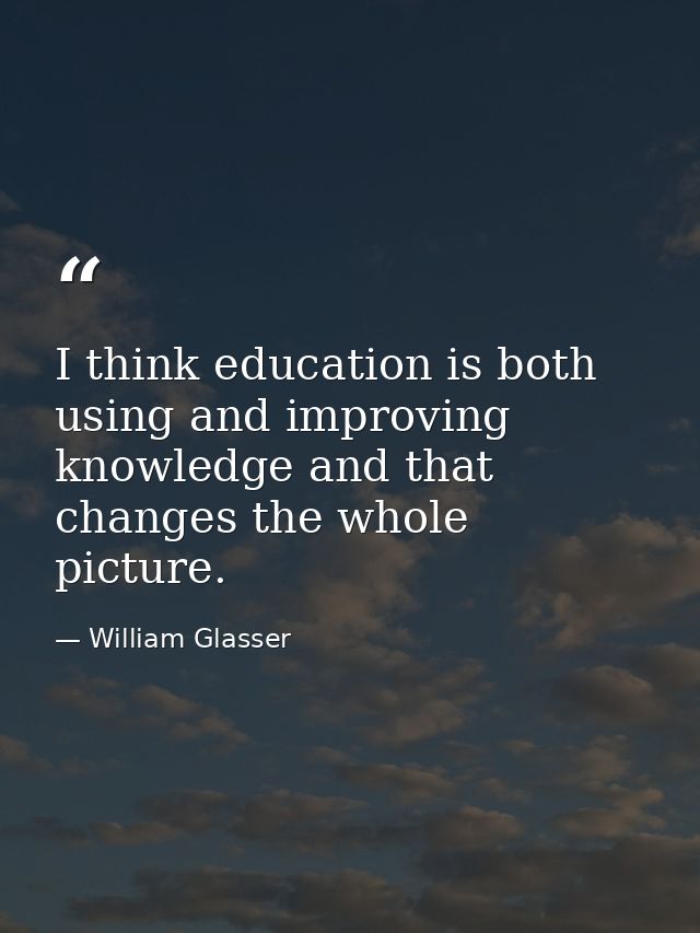 I think education is both using and improving knowledge and that changes the whole picture. — William Glasser