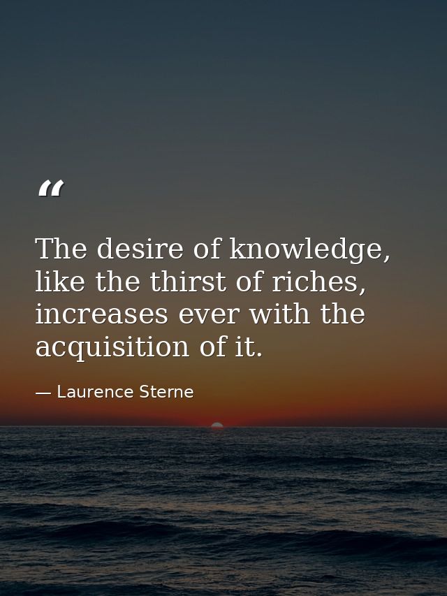 The desire of knowledge, like the thirst of riches, increases ever with the acquisition of it. — Laurence Sterne