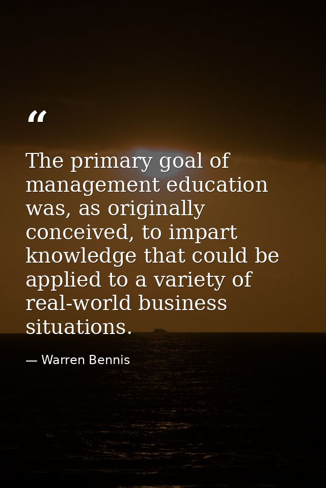 The primary goal of management education was, as originally conceived, to impart knowledge that could be applied to a va — Warren Bennis