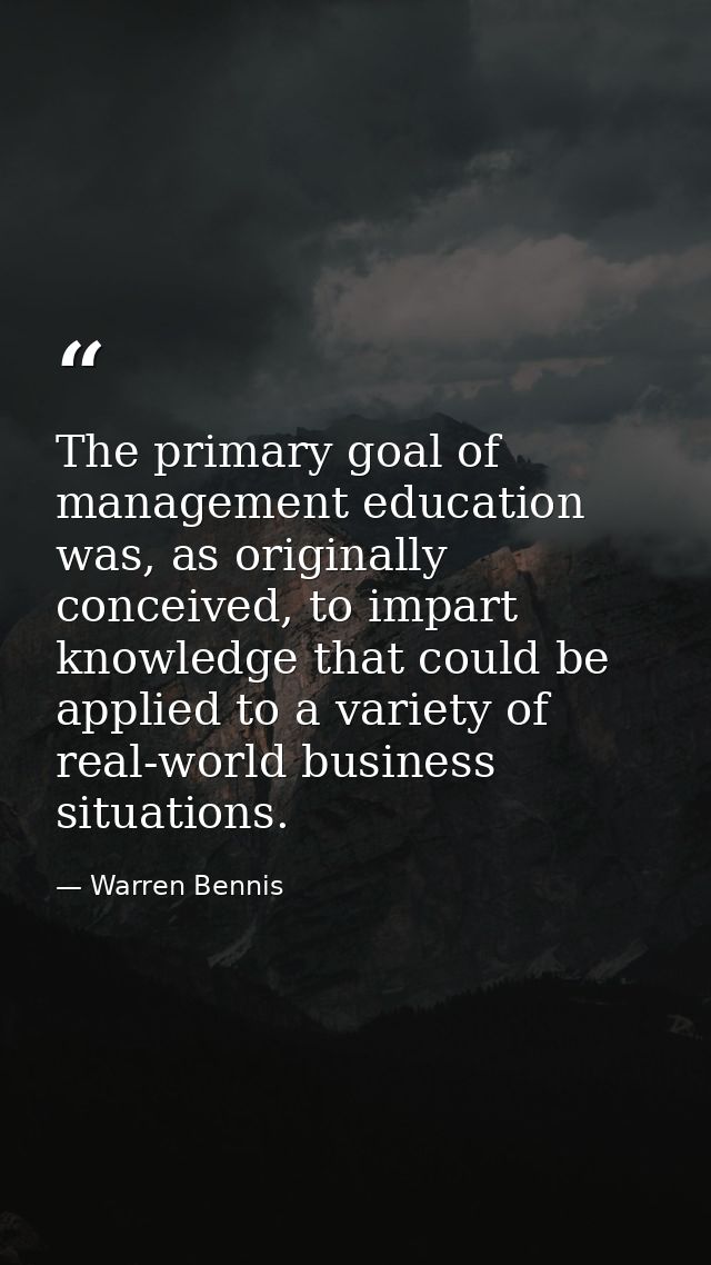 The primary goal of management education was, as originally conceived, to impart knowledge that could be applied to a va — Warren Bennis
