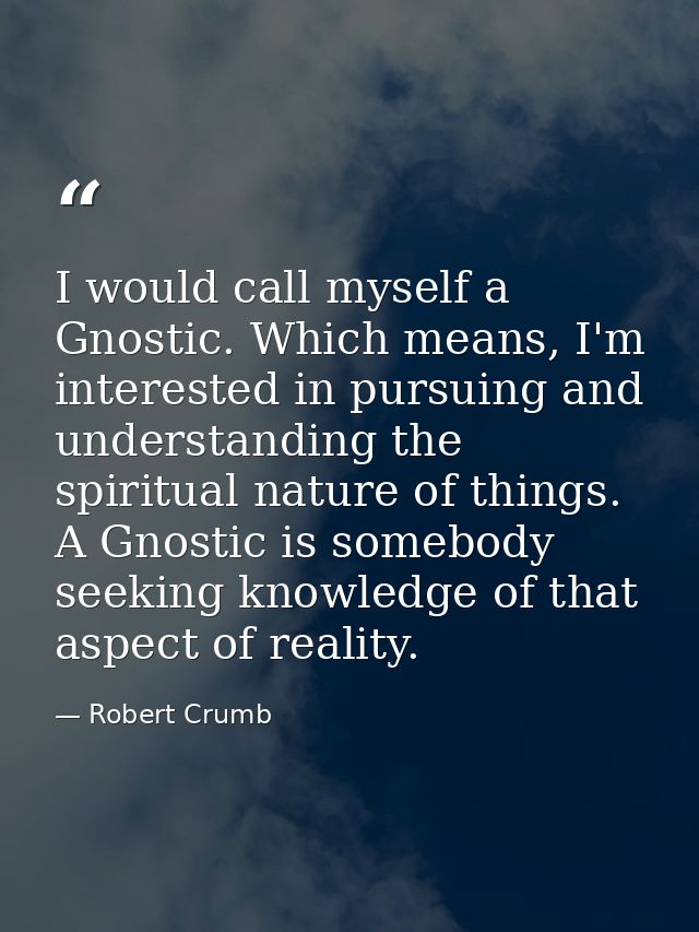 I would call myself a Gnostic. Which means, I'm interested in pursuing and understanding the spiritual nature of things. — Robert Crumb